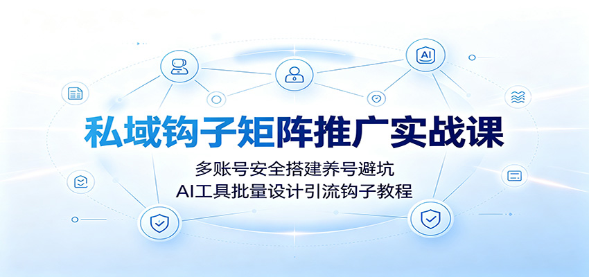 私域钩子矩阵推广实战课：多账号安全搭建养号避坑，AI工具批量设计引流钩子教程-伊亚库