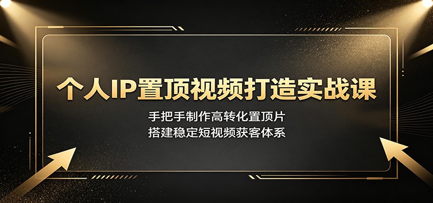 个人IP置顶视频打造实战课：手把手制作高转化置顶片，搭建稳定短视频获客体系-伊亚库