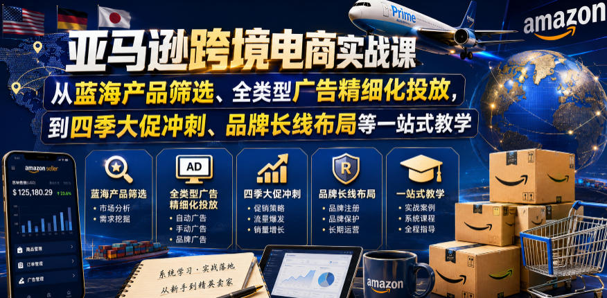 亚马逊跨境电商实战课,从蓝海产品筛选、全类型广告精细化投放,到四季大促冲刺、品牌长线布局等一站式教学(更新7月)