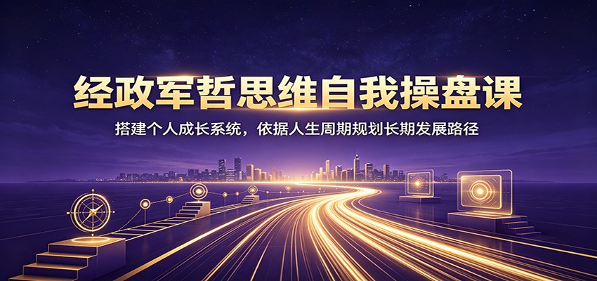 经政军哲思维自我操盘课：搭建个人成长系统，依据人生周期规划长期发展路径-伊亚库