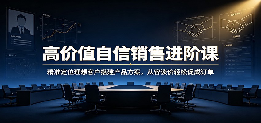 高价值自信销售进阶课：精准定位理想客户搭建产品方案，从容谈价轻松促成订单-伊亚库