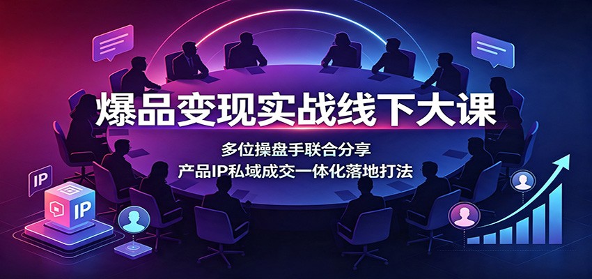 爆品变现实战线下大课：多位操盘手联合分享，产品IP私域成交一体化落地打法-伊亚库