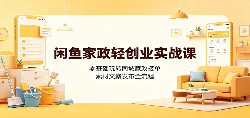 闲鱼家政轻创业实战课：零基础玩转同城家政接单，素材文案发布全流程-伊亚库