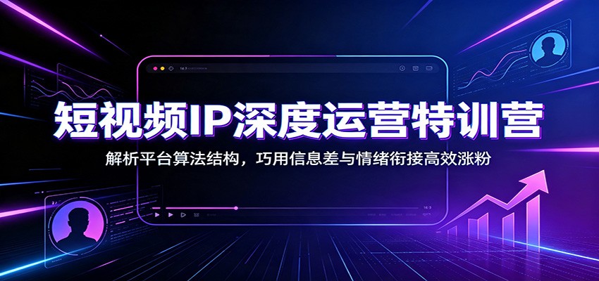 短视频IP深度运营特训营：解析平台算法结构，巧用信息差与情绪衔接高效涨粉-伊亚库