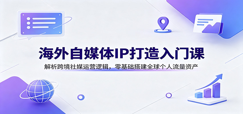海外自媒体IP打造入门课：解析跨境社媒运营逻辑，零基础搭建全球个人流量资产-伊亚库