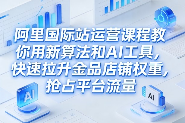 阿里国际站运营课程，教你用新算法和AI工具，快速拉升金品店铺权重，抢占平台流量(更新2026年08月)-伊亚库