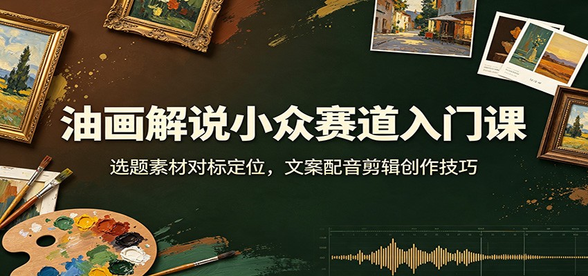 油画解说小众赛道入门课：选题素材对标定位，文案配音剪辑创作技巧-伊亚库