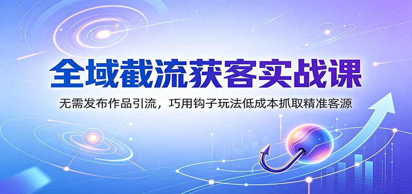 全域截流获客实战课：无需发布作品引流，巧用钩子玩法低成本抓取精准客源-伊亚库