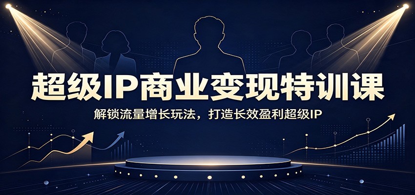 超级IP商业变现特训课：解锁流量增长玩法，打造长效盈利超级IP-伊亚库