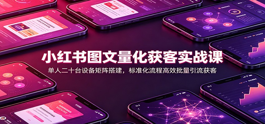 小红书图文量化获客实战课：单人二十台设备矩阵搭建，标准化流程高效批量引流获客-伊亚库