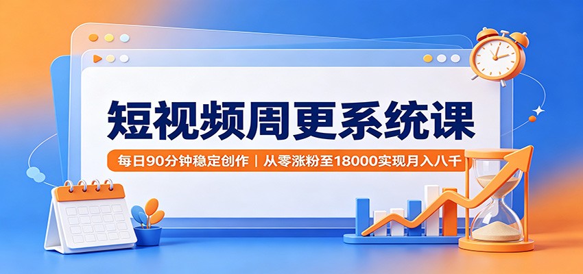 短视频周更系统课：每日90分钟稳定创作，从零涨粉至18000实现月入八千-伊亚库