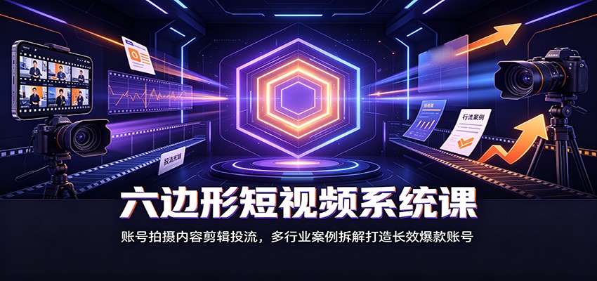 六边形短视频系统课：账号拍摄内容剪辑投流，多行业案例拆解打造长效爆款账号-伊亚库