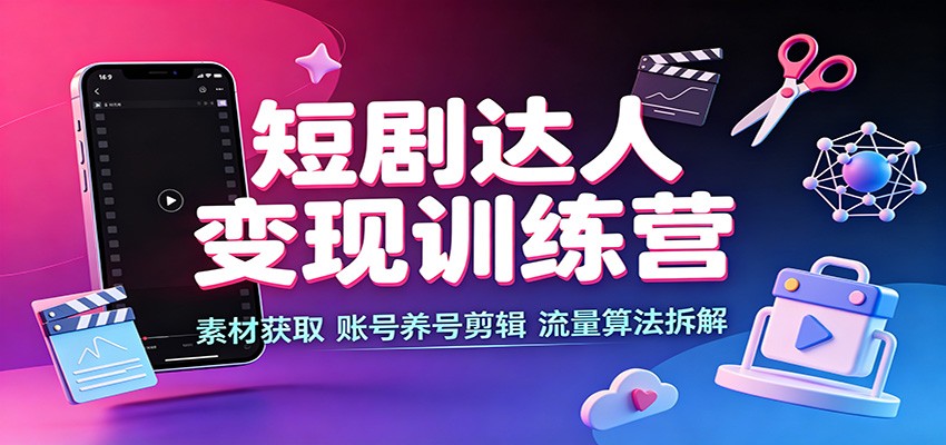 短剧达人变现训练营：素材获取，账号养号剪辑，流量算法拆解-伊亚库