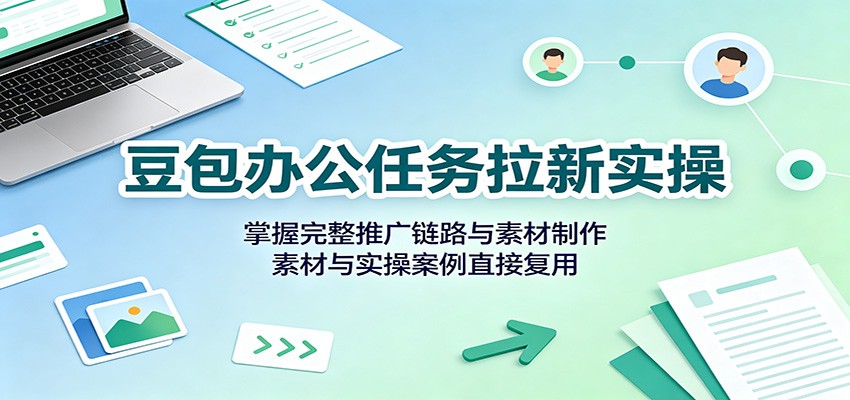 豆包办公任务拉新实操：掌握完整推广链路与素材制作，素材与实操案例直接复用-伊亚库