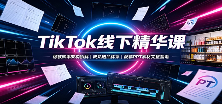 TikTok线下精华课：爆款脚本架构拆解，成熟选品体系，配套PPT素材完整落地-伊亚库