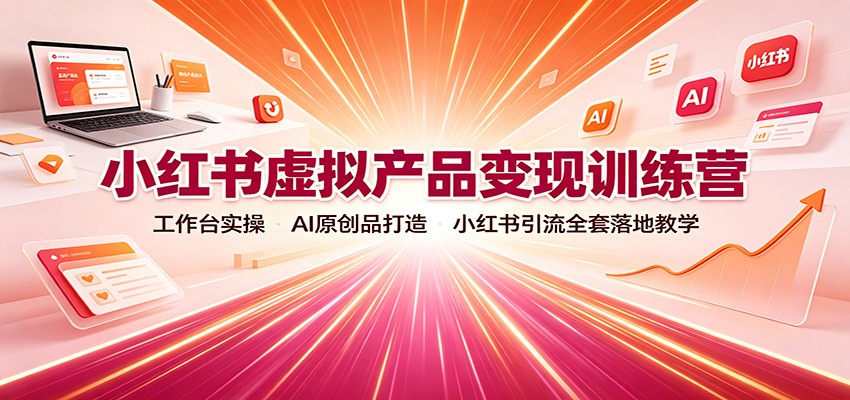 小红书虚拟产品变现训练营：工作台实操，AI原创品打造，小红书引流全套落地教学-伊亚库