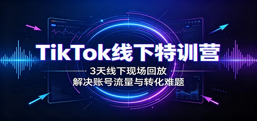 TikTok线下特训营:3天线下现场回放,解决账号流量与转化难题-伊亚库