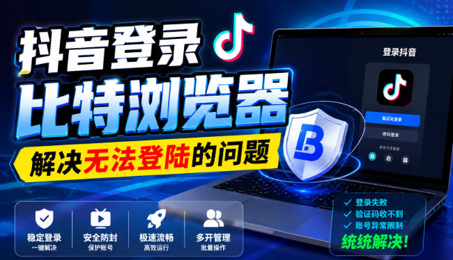 抖音登录比特浏览器，解决无法登陆的问题-伊亚库
