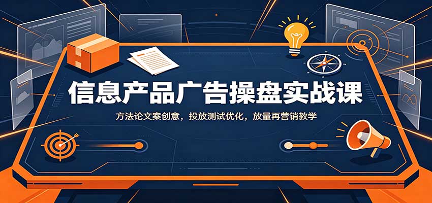 信息产品广告操盘实战课：方法论文案创意，投放测试优化，放量再营销教学-伊亚库