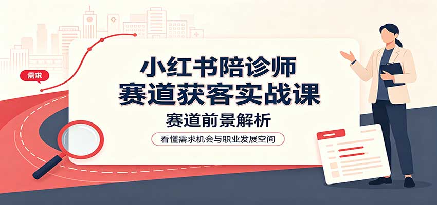 小红书陪诊师赛道获客实战课：赛道前景解析，账号运营，业务流程风控-伊亚库