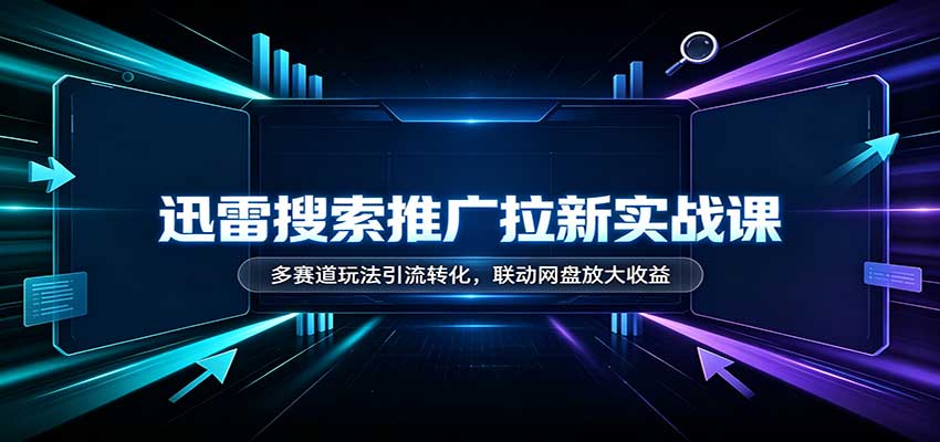 迅雷搜索推广拉新实战课：多赛道玩法引流转化，联动网盘放大收益-伊亚库