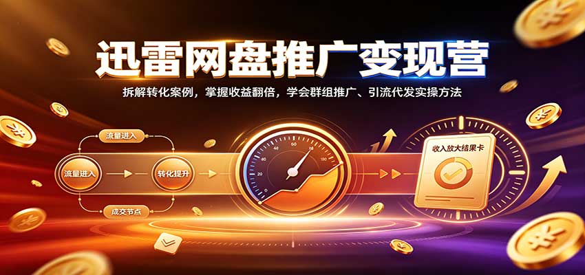 迅雷网盘推广变现营：拆解转化案例，掌握收益翻倍，学会群组推广、引流代发实操方法-伊亚库