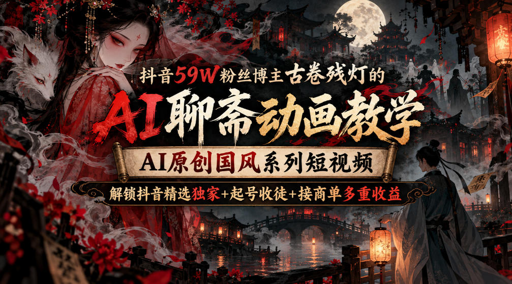 抖音59W粉丝博主古卷残灯的AI聊斋动画教学，AI原创国风系列短视频，解锁抖音精选独家+起号收徒+接商单多重收益-伊亚库