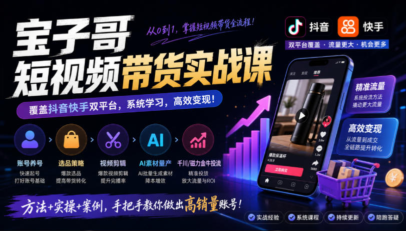 宝子哥短视频带货实战课,覆盖抖音快手双平台,账号养号、选品、剪辑,到AI素材量产、千川磁力金牛投流等(26年9月更新)-伊亚库