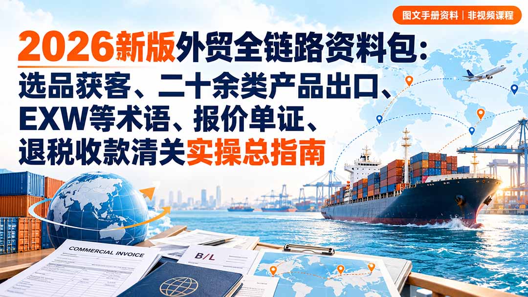 2026新版外贸全链路资料包：选品获客、二十余类产品出口、EXW等术语、报价单证、退税收款清关实操总指南-伊亚库