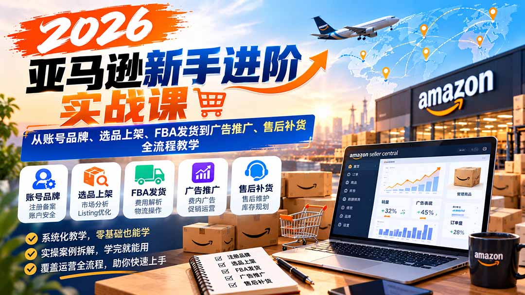 2026亚马逊新手进阶实战课：从账号品牌、选品上架、FBA发货到广告推广、售后补货全流程教学-伊亚库