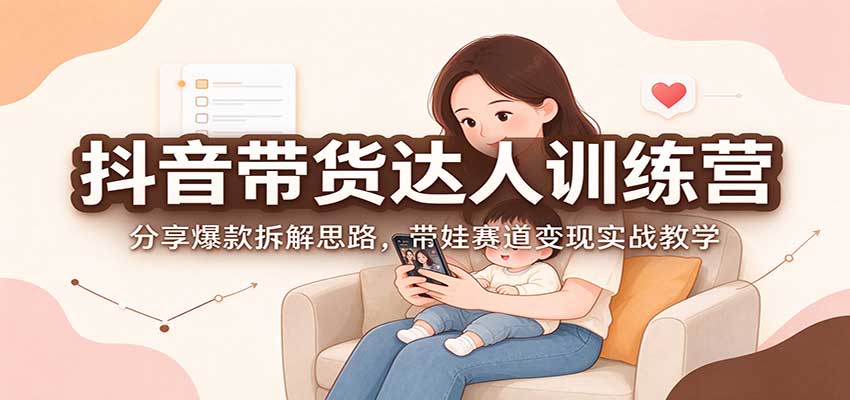 抖音带货达人训练营：分享爆款拆解思路，带娃赛道变现实战教学-伊亚库