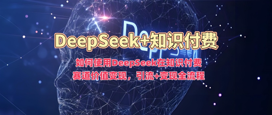 如何使用DeepSeek在知识付费赛道价值变现，引流+变现全流程-伊亚库