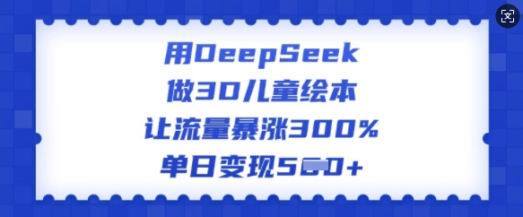 用DeepSeek做3D儿童绘本，让流量暴涨300%，单日变现多张-伊亚库
