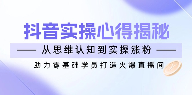 （14344期）抖音实战心得揭秘，从思维认知到实操涨粉，助力零基础学员打造火爆直播间-伊亚库