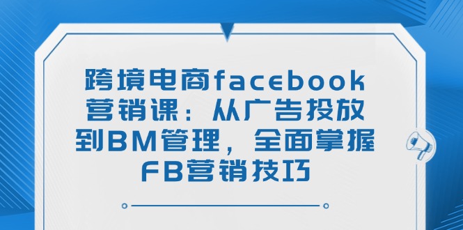 (14314期)跨境电商facebook营销课:从广告投放到BM管理,全面掌握FB营销技巧-伊亚库