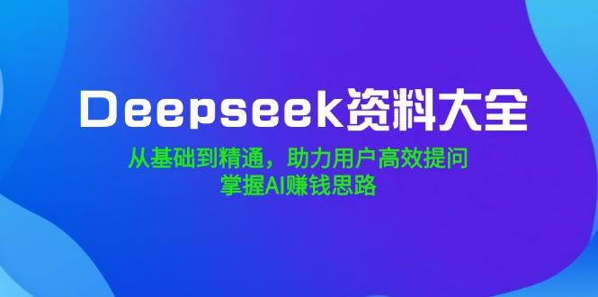 （14331期）Deepseek资料大全，从基础到精通，助力用户高效提问，掌握AI赚钱思路-伊亚库