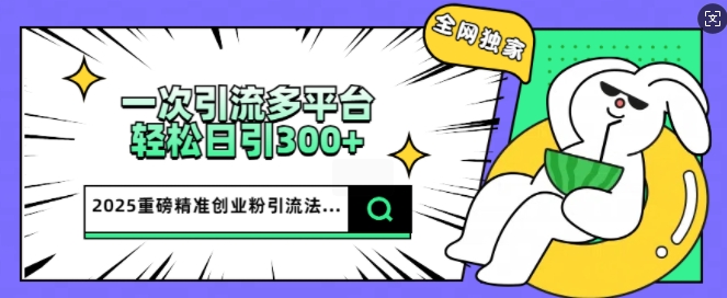 2025重磅全网独家引流法，一次多平台，轻松日引300+精准创业粉-伊亚库