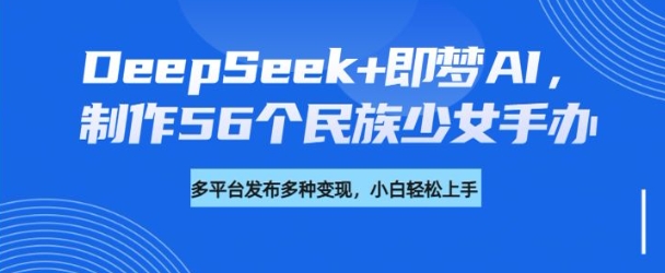 DeepSeek+即梦AI，制作56个民族少女手办，附详细教程+变现方向-伊亚库