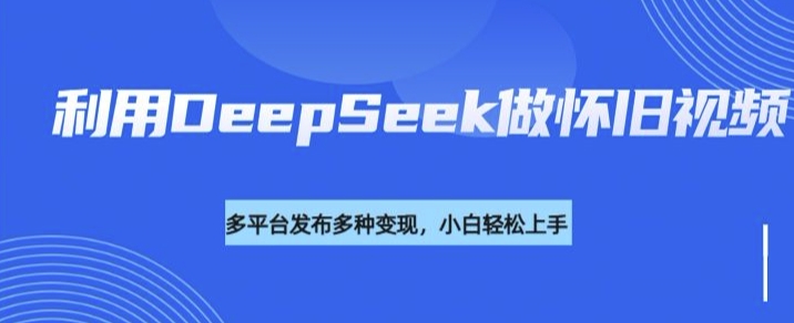 利用DeepSeek做怀旧视频，流量号多渠道变现能力强-伊亚库
