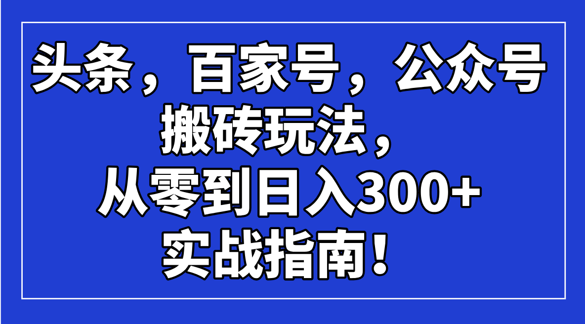 （14405期）头条，百家号，公众号搬砖玩法，从零到日入300+的实战指南！-伊亚库