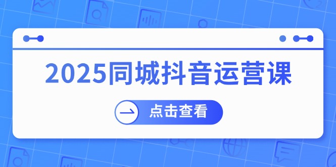 （14286期）2025同城抖音运营课：涵盖实体店盈利，团购好处，助商家获取流量-伊亚库