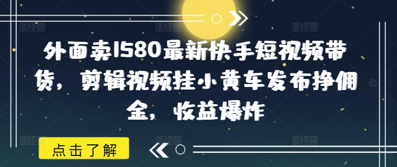 外面卖1580最新快手短视频带货，剪辑视频挂小黄车发布挣佣金，收益爆炸-伊亚库