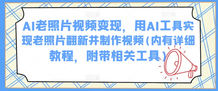 AI老照片视频变现，用AI工具实现老照片翻新并制作视频(内有详细教程，附带相关工具)-伊亚库