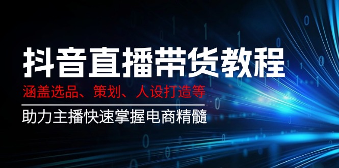 （14345期）抖音直播带货教程：涵盖选品、策划、人设打造等,助力主播快速掌握电商精髓-伊亚库
