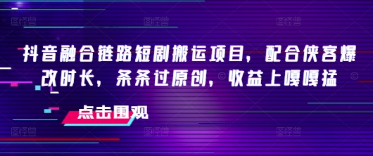 抖音融合链路短剧搬运项目，配合侠客爆改时长，条条过原创，收益嘎嘎猛-伊亚库