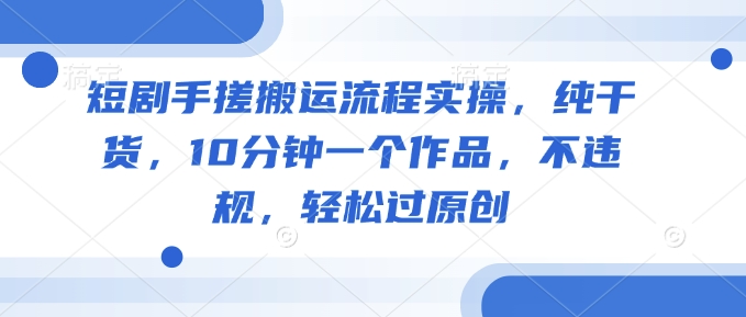 短剧手搓搬运流程实操，纯干货，10分钟一个作品，不违规，轻松过原创-伊亚库