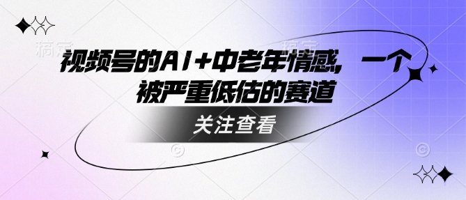 视频号的AI+中老年情感，一个被严重低估的赛道-伊亚库