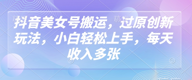 抖音美女号搬运，过原创新玩法，小白轻松上手，每天收入多张-伊亚库
