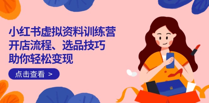 （14372期）小红书虚拟资料训练营：开店流程、选品技巧一网打尽，助你轻松变现-伊亚库