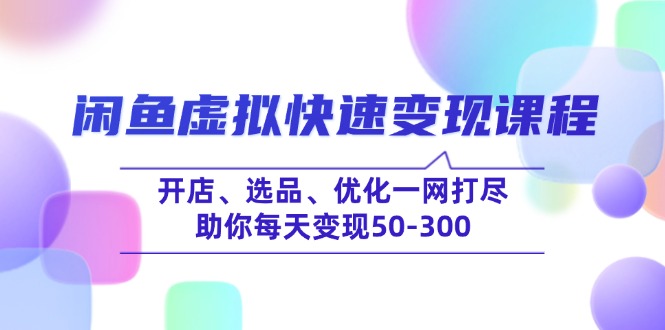 （14282期）闲鱼虚拟快速变现课程，开店、选品、优化一网打尽，助你每天变现50-300-伊亚库